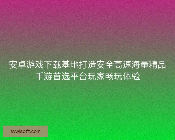 安卓游戏下载基地打造安全高速海量精品手游首选平台玩家畅玩体验