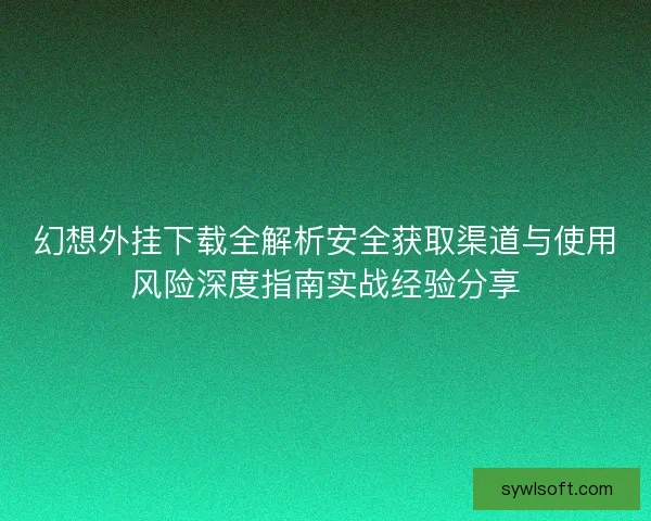 幻想外挂下载全解析安全获取渠道与使用风险深度指南实战经验分享
