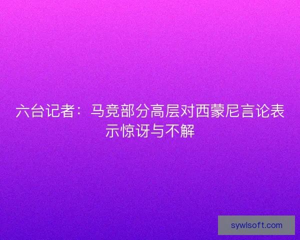 六台记者：马竞部分高层对西蒙尼言论表示惊讶与不解
