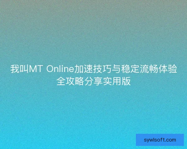 我叫MT Online加速技巧与稳定流畅体验全攻略分享实用版