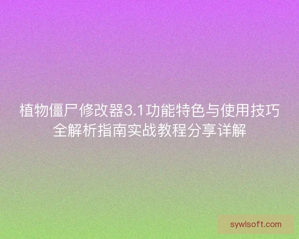 植物僵尸修改器3.1功能特色与使用技巧全解析指南实战教程分享详解