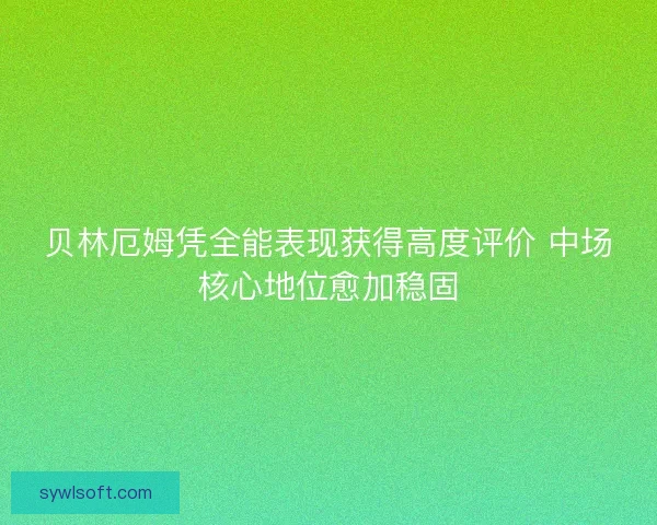 贝林厄姆凭全能表现获得高度评价 中场核心地位愈加稳固